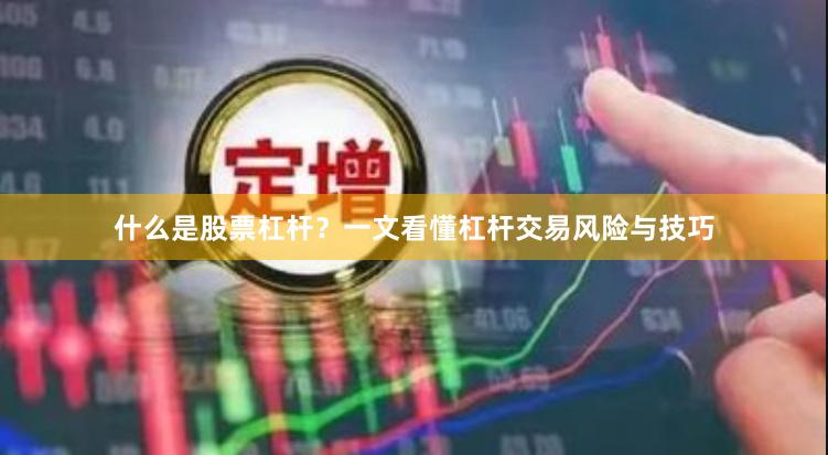 什么是股票杠杆？一文看懂杠杆交易风险与技巧