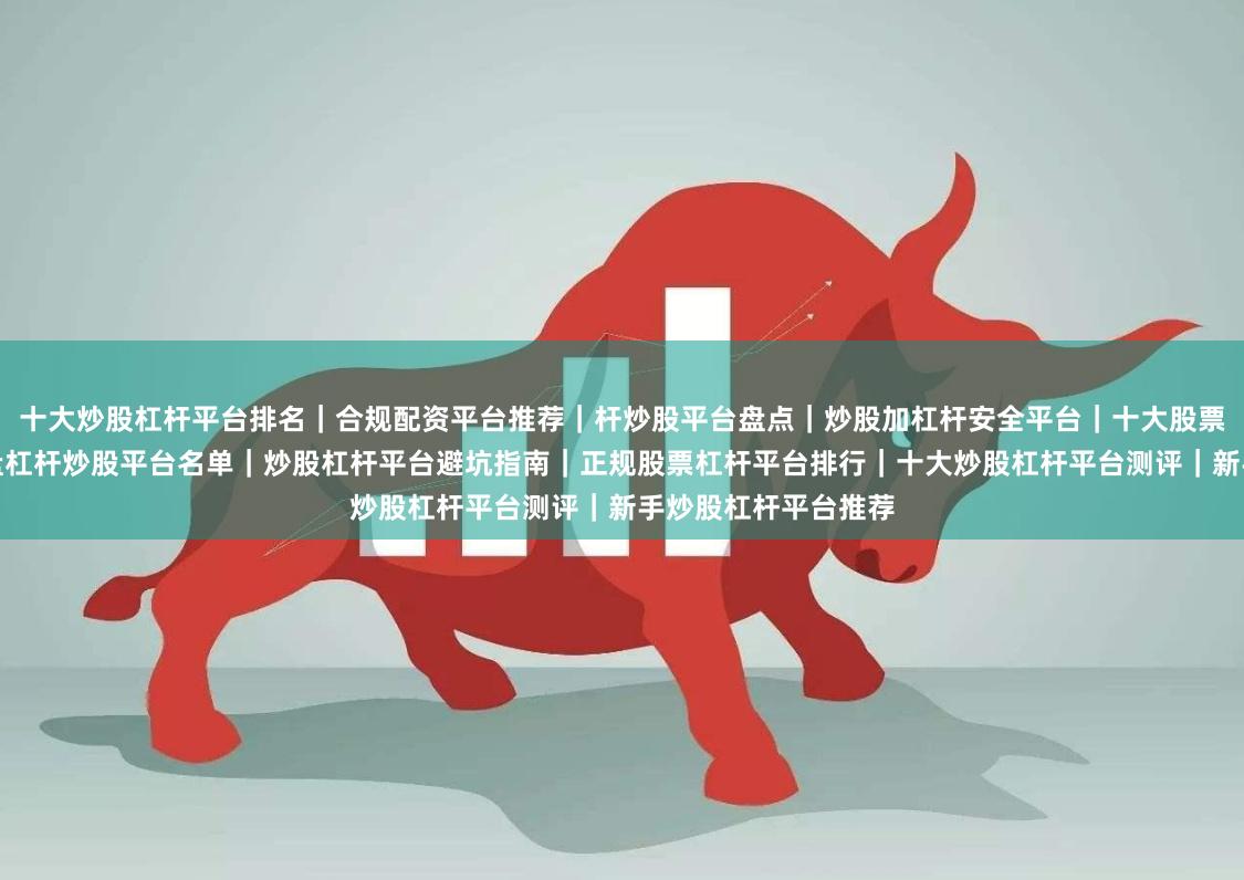 十大炒股杠杆平台排名｜合规配资平台推荐｜杆炒股平台盘点｜炒股加杠杆安全平台｜十大股票配资平台对比｜实盘杠杆炒股平台名单｜炒股杠杆平台避坑指南｜正规股票杠杆平台排行｜十大炒股杠杆平台测评｜新手炒股杠杆平台推荐