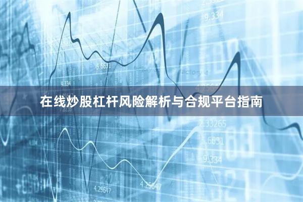 在线炒股杠杆风险解析与合规平台指南