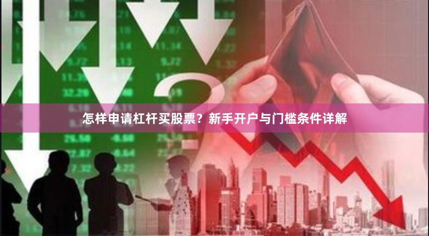 怎样申请杠杆买股票？新手开户与门槛条件详解