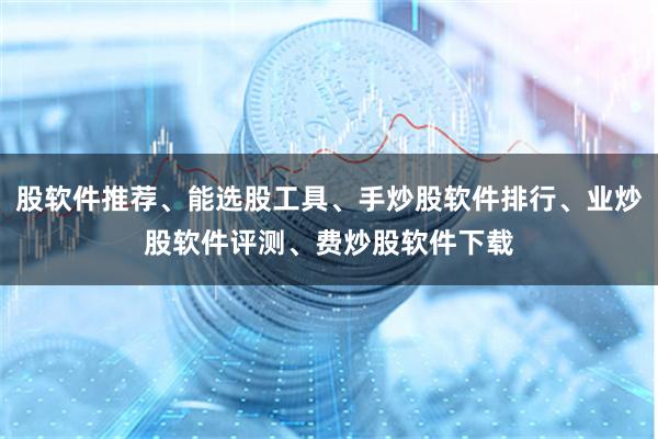 股软件推荐、能选股工具、手炒股软件排行、业炒股软件评测、费炒股软件下载