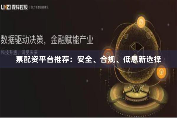 票配资平台推荐：安全、合规、低息新选择