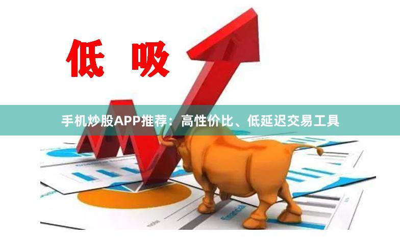手机炒股APP推荐：高性价比、低延迟交易工具