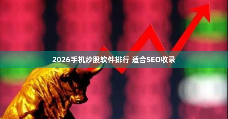 2026手机炒股软件排行 适合SEO收录