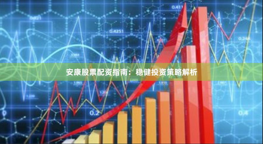安康股票配资指南：稳健投资策略解析