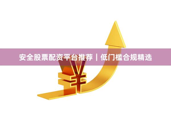 安全股票配资平台推荐｜低门槛合规精选