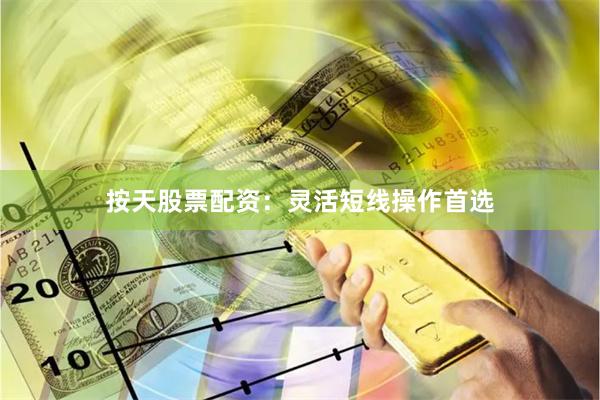 按天股票配资：灵活短线操作首选