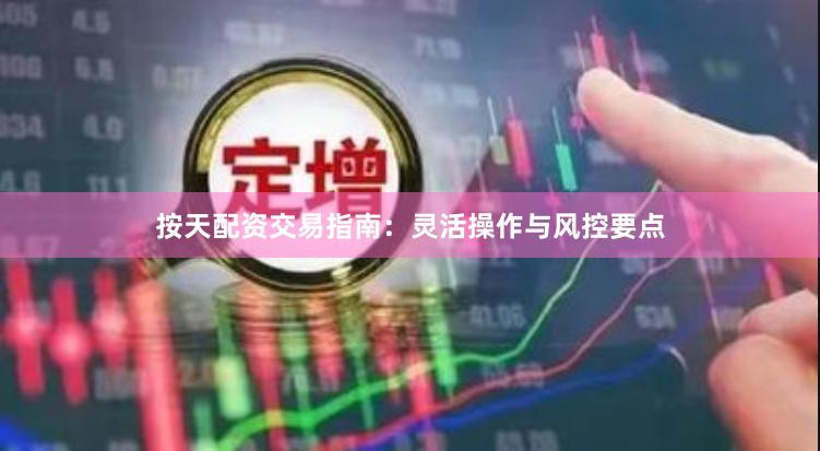 按天配资交易指南：灵活操作与风控要点