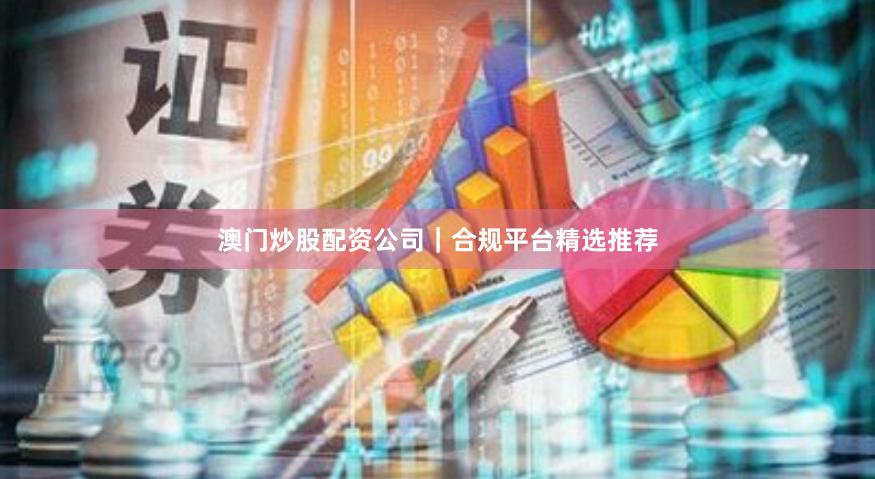 澳门炒股配资公司｜合规平台精选推荐