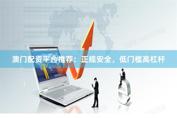澳门配资平台推荐：正规安全，低门槛高杠杆