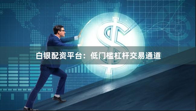 白银配资平台：低门槛杠杆交易通道