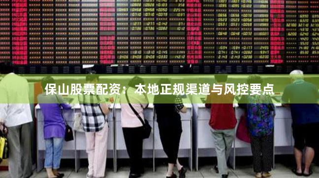 保山股票配资：本地正规渠道与风控要点