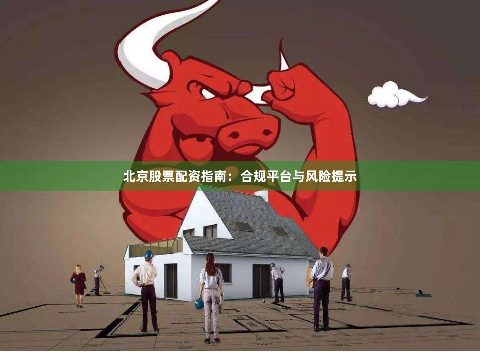 北京股票配资指南：合规平台与风险提示