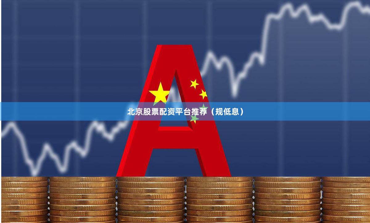 北京股票配资平台推荐（规低息）