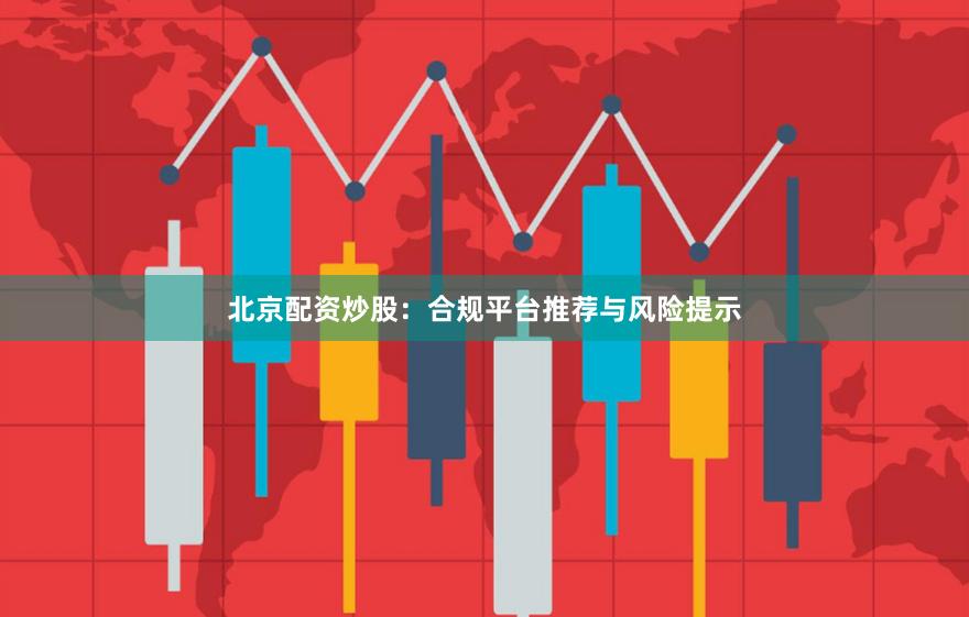 北京配资炒股：合规平台推荐与风险提示