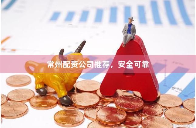 常州配资公司推荐，安全可靠