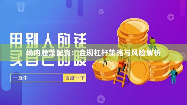 场内股票配资：合规杠杆策略与风险解析