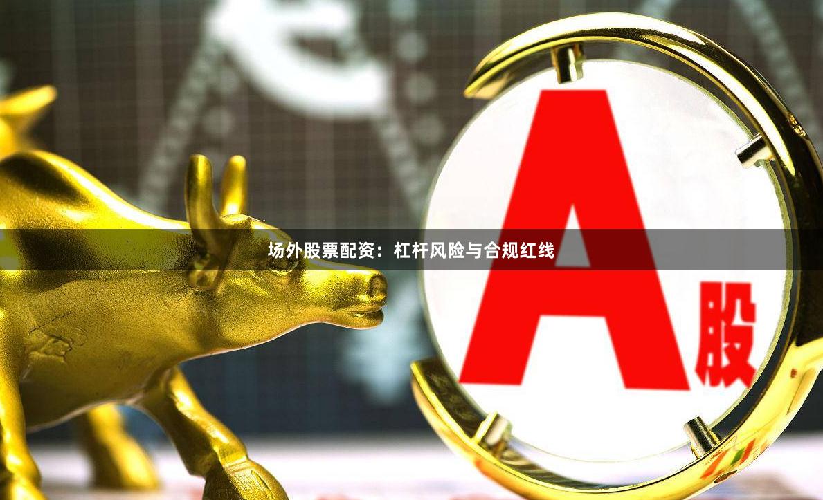 场外股票配资：杠杆风险与合规红线