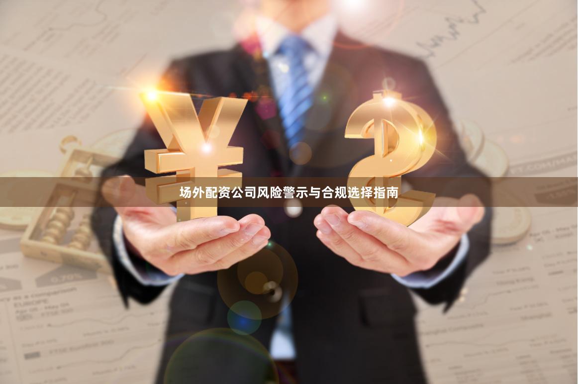 场外配资公司风险警示与合规选择指南