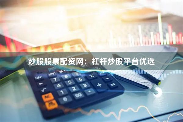 炒股股票配资网：杠杆炒股平台优选