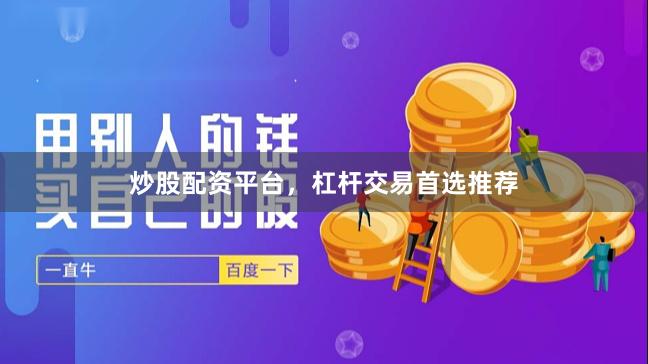 炒股配资平台，杠杆交易首选推荐