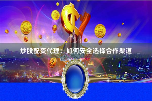 炒股配资代理：如何安全选择合作渠道