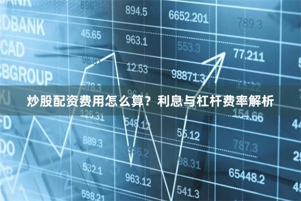 炒股配资费用怎么算？利息与杠杆费率解析