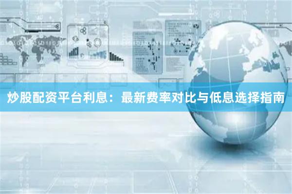 炒股配资平台利息：最新费率对比与低息选择指南