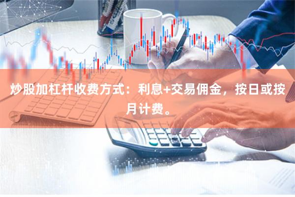 炒股加杠杆收费方式：利息+交易佣金，按日或按月计费。